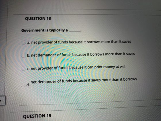 QUESTION 18 Government is typically a ____ a. net provider of funds because it borrows more than it saves b.net demander of f