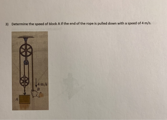 3) Determine the speed of block A if the end of the rope is pulled down with a speed of 4 m/s. lo 14 m/s B А
