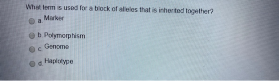 What term is used for a block of alleles that is inherited together? a Marker b. Polymorphism O c Genome d Haplotype