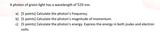 A photon of green light has a wavelength of 520 nm. a) (5 points) Calculate the photons frequency. b) (5 points) Calculate t