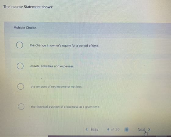 The Income Statement shows: . Multiple Choice o the change in owners equity for a period of time. o assets, liabilities and