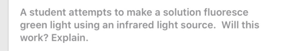A student attempts to make a solution fluoresce green light using an infrared light source. Will this work? Explain.