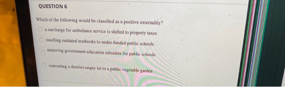 QUESTION 6 Which of the following would be classified as a positive externality? a surcharge for ambulance service is shifted