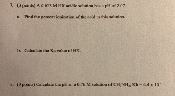 7. (3 points) A 0.613 M HX acidic solution has a pH of 2.07. a. Find the percent ionization of the acid in this solution. b.