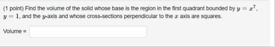 (1 point) Find the volume of the solid whose base is the region in the first quadrant bounded by y=x?, y=1, and the y-axis an