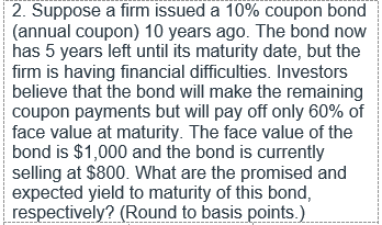 2. Suppose a firm issued a 10% coupon bond (annual coupon) 10 years ago. The bond now has 5 years left until its maturity dat