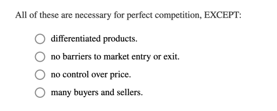 All of these are necessary for perfect competition, EXCEPT: O differentiated products. O no barriers to market entry or exit.