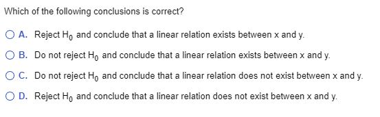 Which of the following conclusions is correct? O A. Reject H, and conclude that a linear relation exists between x and y OB.