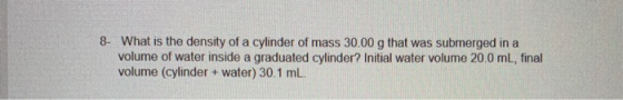 8- What is the density of a cylinder of mass 30.00 g that was submerged in a volume of water inside a graduated cylinder? Ini