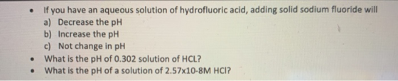 If you have an aqueous solution of hydrofluoric acid, adding solid sodium fluoride will a) Decrease the pH b) Increase the pH