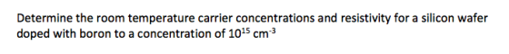 Determine the room temperature carrier concentrations and resistivity for a silicon wafer doped with boron to a concentration