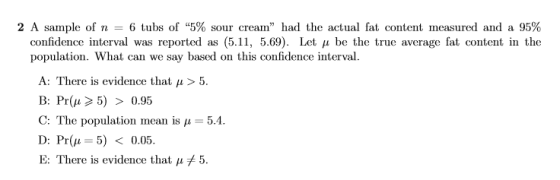 2 A sample of n = 6 tubs of 5% sour cream had the actual fat content measured and a 95% confidence interval was reported as
