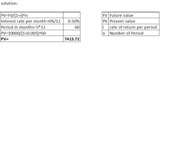solution: PV PV=FV/(1+i)^n Interest rate per month=6%/12 Period in months=5*12 PV=10000/(1+0.005)^60 PV= 0.50% 60 FV Future v