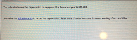 The estimated amount of depreciation on equipment for the current year is $10,700. Journalize the adjusting entry to record t