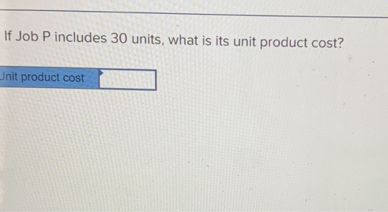 If Job P includes 30 units, what is its unit product cost? Jnit product cost