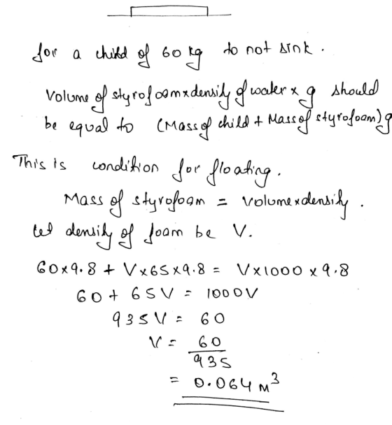 for a child of borg do not sink. volume of styrofoomadensity of water x g should be equal to (Mass of child & Mass of etyrofo