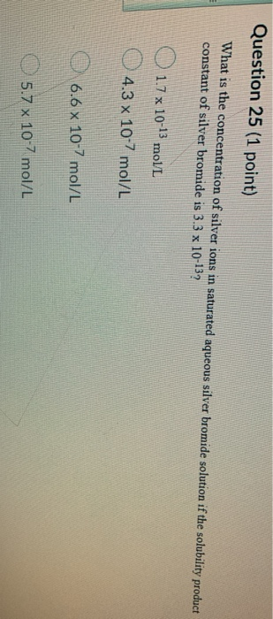 Question 25 (1 point) What is the concentration of silver ions in saturated aqueous silver bromide solution if the solubility