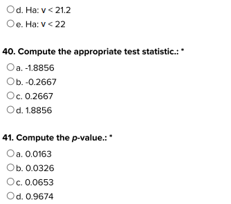 Od. Ha: v<21.2 Oe. Ha:v<22 40. Compute the appropriate test statistic.: O a.-1.8856 Ob. -0.2667 Oc. 0.2667 Od. 1.8856 41. Com