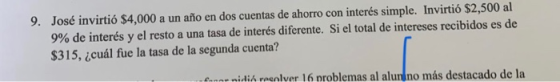 9. José invirtió $4,000 a un año en dos cuentas de ahorro con interés simple. Invirtió $2,500 al 9% de interés y el resto a u