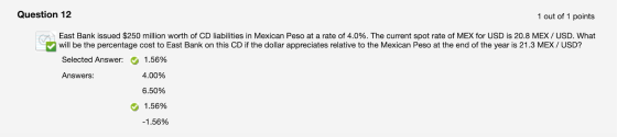 Question 12 1 out of 1 points East Bank issued $250 million worth of CD liabilities in Mexican Peso at a rate of 4.0%. The cu