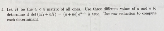 4. Let H be the 4 x 4 matrix of all ones. Use three different values of a and b to determine if det (al4 +bH) = (a + nb) an-1
