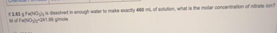 If 2.63 g Fe(NO3), is dissolved in enough water to make exactly 460 mL of solution, what is the molar concentration of nitrat