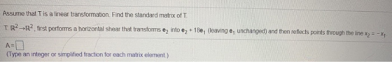 Assume that T is a linear transformation. Find the standard matrix of T. TR2-R2, first performs a horizontal shear that trans