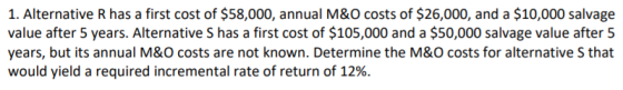 1. Alternative R has a first cost of $58,000, annual M&O costs of $26,000, and a $10,000 salvage value after 5 years. Alterna