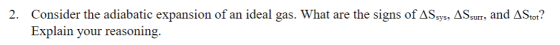 2. Consider the adiabatic expansion of an ideal gas. What are the signs of ASsys, ASsurr, and AStot? Explain your reasoning.