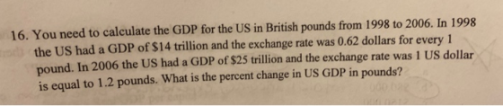 16. You need to calculate the GDP for the US in British pounds from 1998 to 2006. In 1998 the US had a GDP of $14 trillion an