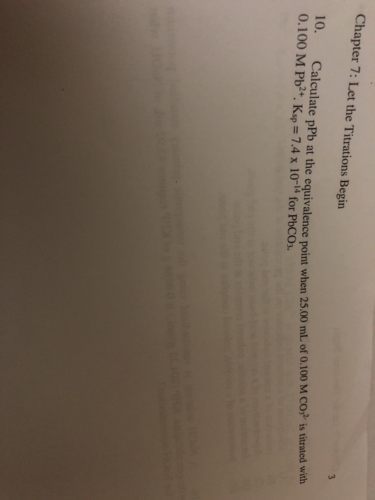 Chapter 7: Let the Titrations Begin 10. 0.100 M Pb2+. Ksp = 7.4 x 10-14 for PbC03. o.Calculate pPb at the equivalence point when 25,00 mL of 0,100 M CO is firald with