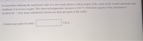 A researcher studying the nutritional value of a new candy places a 4.60 g sample of the candy inside a bomb calorimeter and