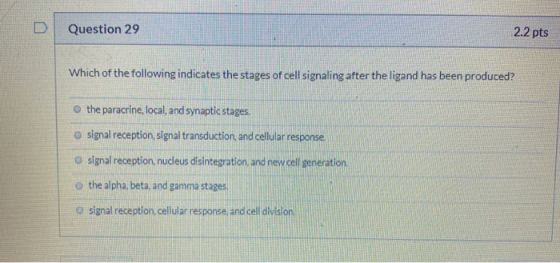 Question 29 2.2 pts Which of the following indicates the stages of cell signaling after the ligand has been produced? the par