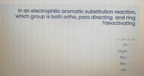 In an electrophilic aromatic substitution reaction, which group is both ortho, para directing and ring ?deactivating اختر أحد