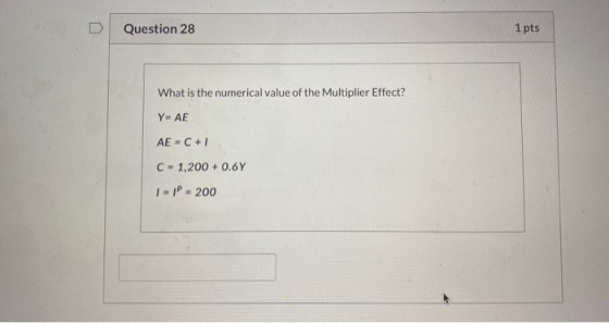 Question 28 1 pts What is the numerical value of the Multiplier Effect? Y= AE AE = C + | C - 1,200+ 0.6Y 1-1P - 200