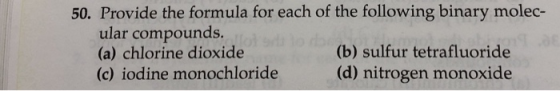 50. Provide the formula for each of the following binary molec- ular compounds. (a) chlorine dioxide (b) sulfur tetrafluoride