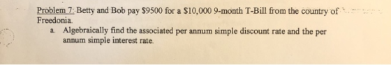 Problem 7: Betty and Bob pay $9500 for a $10,000 9-month T-Bill from the country of Freedonia. a. Algebraically find the asso