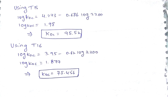 Using TIS 109 Koc= 4,273 - 0.686 109 2200 1ogkoc = 1.98 → Koc = 95.52 Using T16 Tog koc = 3.95- 0.62 10g 2200 Tog koc = 1.877