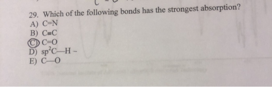 C 29. Which of the following bonds has the strongest absorption? A) C=N B) C-C © C=0 D) spéc—H- E) C-0