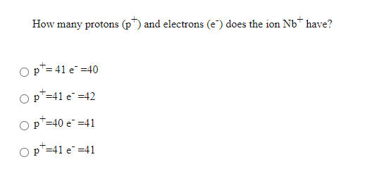 How many protons (p) and electrons (e) does the ion Nbt have? Opt=41 e-=40 opt-41 e =42 p=40 e =41 p=41 e =41