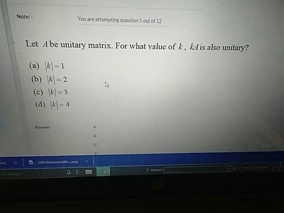 Note: - You are attempting question 5 out of 12 Let A be unitary matrix. For what value of k, kA is also unitary? (a) \k\=1 (