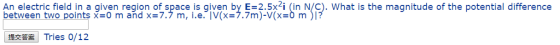 An electric field in a given region of space is given by E-2.5x2i (in N/C). What is the magnitude of the potential difference between two points x=0 m and x=7.ל m, i.e. ÎV(x=7.7m)-V(xD m 提交答案 Tries 0/12