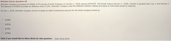 Multiple Choice Question 69 Sheridan Company purchased $1150000 of 9 bends of Scott Company on January 1, 2018 paying $107437