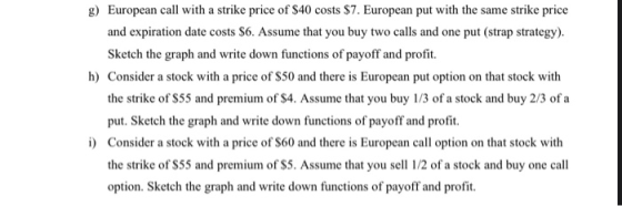 g) European call with a strike price of $40 costs $7. European put with the same strike price and expiration date costs $6. A