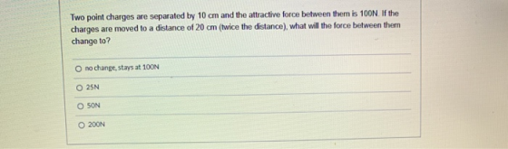 Two point charges are separated by 10 cm and the attractive force between them is 100N. If the charges are moved to a distanc