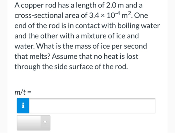 A copper rod has a length of 2.0 m and a cross-sectional area of 3.4 x 10-4 m2. One end of the rod is in contact with boiling