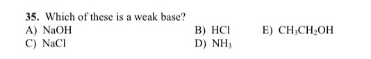 35. Which of these is a weak base? A) NaOH C) NaCl B) HCI D) NH E) CH3CH2OH