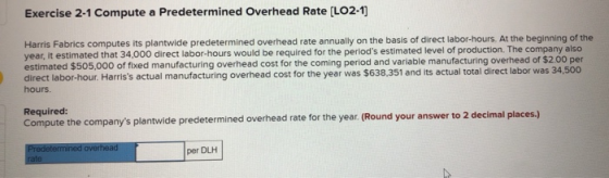 Exercise 2-1 Compute a Predetermined Overhead Rate (LO2-1) Harris Fabrics computes its plantwide predetermined overhead rate