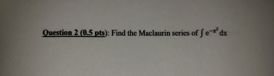 Question 2 (0.5 pts): Find the Maclaurin series of Se-xdx
