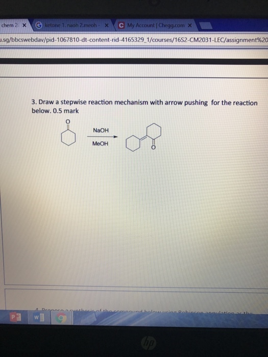 chem 2 x G ketone 1. naoh 2.meoh X My Account l Chegg.com x V u.sg/bbcswebdav/pid-1067810-dt-content-rid-4165329-1/courses/16S2-CM2031-LEC/assignment%20 3. Draw a stepwise reaction mechanism with arrow pushing for the reaction below. 0.5 mark NaOH MeOH
